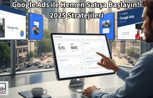 Google Ads ile Hemen Satışa Başlayın! 2025 Stratejileri